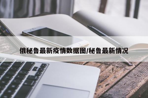 俄秘鲁最新疫情数据图/秘鲁最新情况