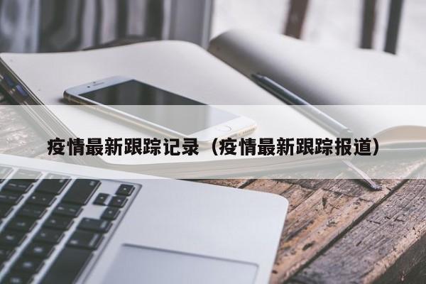 疫情最新跟踪记录(疫情最新跟踪报道)