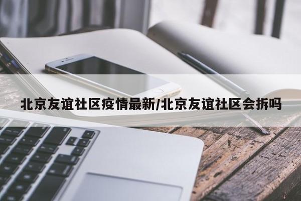 北京友谊社区疫情最新/北京友谊社区会拆吗