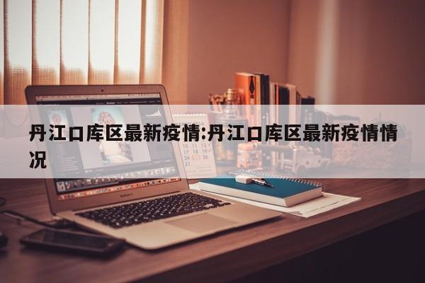 丹江口库区最新疫情:丹江口库区最新疫情情况