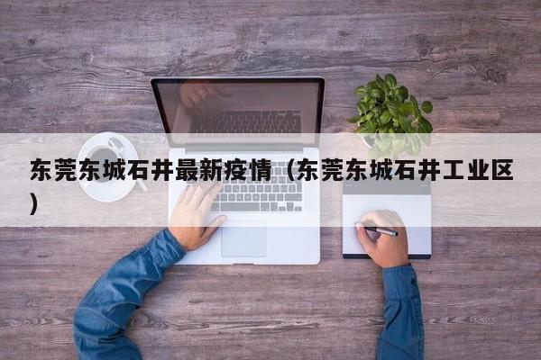 东莞东城石井最新疫情(东莞东城石井工业区)
