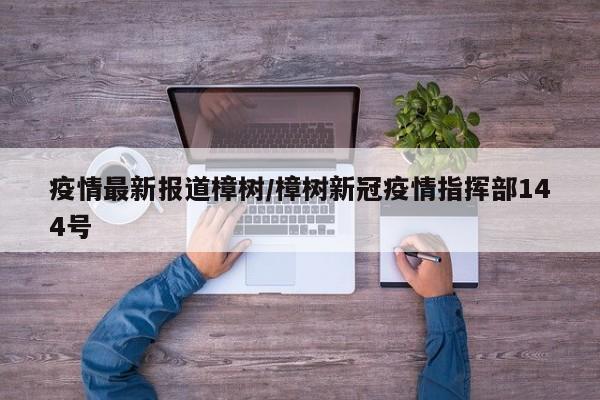 疫情最新报道樟树/樟树新冠疫情指挥部144号
