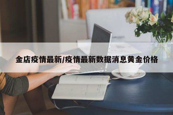 金店疫情最新/疫情最新数据消息黄金价格
