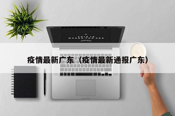 疫情最新广东(疫情最新通报广东)
