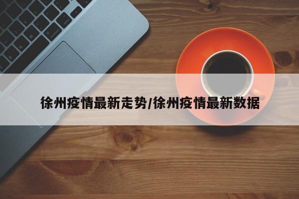 徐州疫情最新走势/徐州疫情最新数据