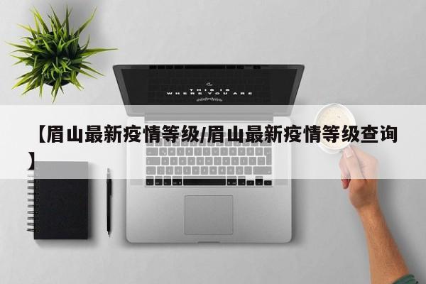 【眉山最新疫情等级/眉山最新疫情等级查询】