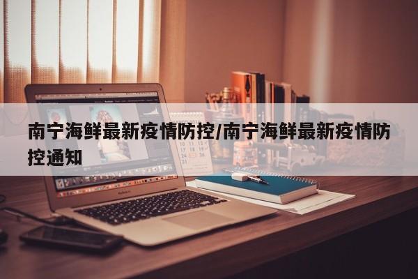 南宁海鲜最新疫情防控/南宁海鲜最新疫情防控通知