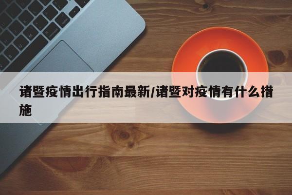 诸暨疫情出行指南最新/诸暨对疫情有什么措施