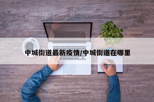 中城街道最新疫情/中城街道在哪里