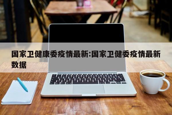 国家卫健康委疫情最新:国家卫健委疫情最新数据