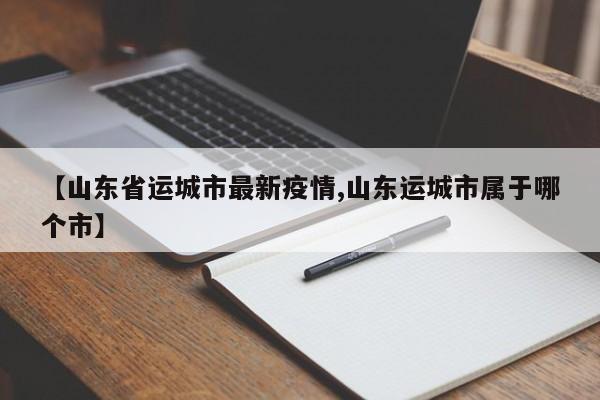【山东省运城市最新疫情,山东运城市属于哪个市】
