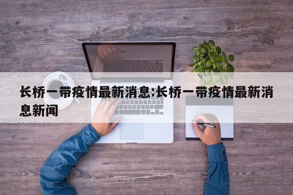 长桥一带疫情最新消息:长桥一带疫情最新消息新闻