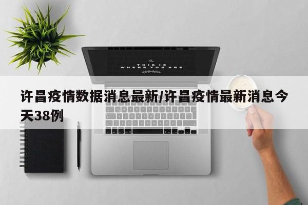 许昌疫情数据消息最新/许昌疫情最新消息今天38例
