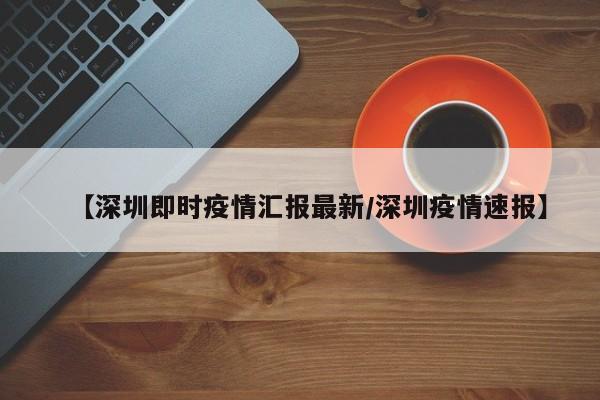 【深圳即时疫情汇报最新/深圳疫情速报】