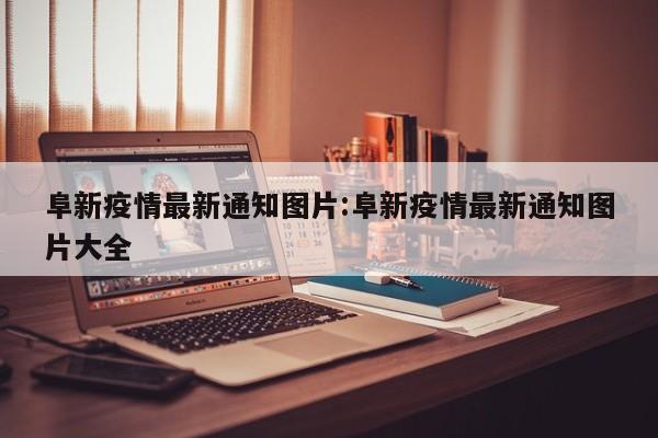 阜新疫情最新通知图片:阜新疫情最新通知图片大全