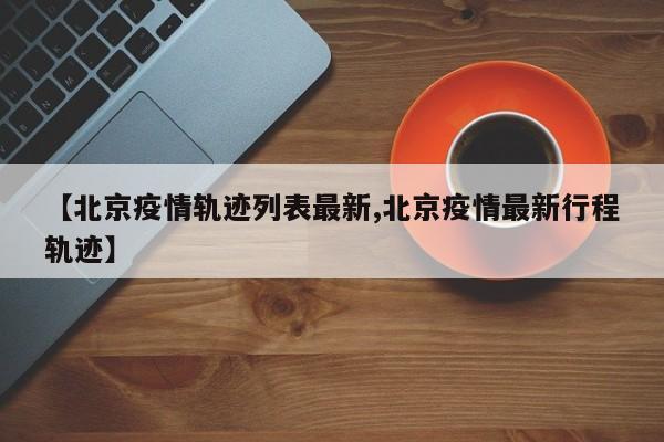 【北京疫情轨迹列表最新,北京疫情最新行程轨迹】