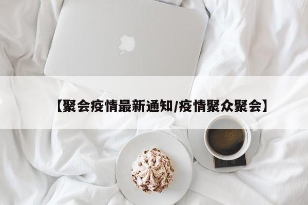 【聚会疫情最新通知/疫情聚众聚会】