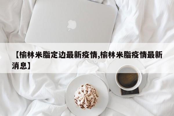 【榆林米脂定边最新疫情,榆林米脂疫情最新消息】