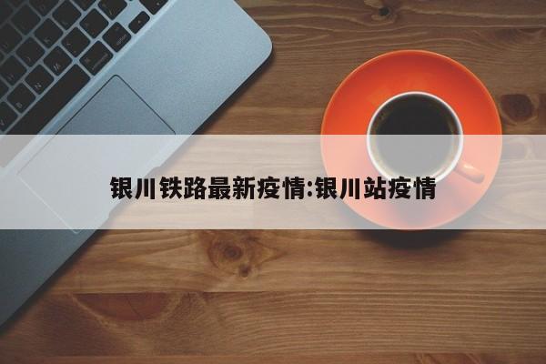银川铁路最新疫情:银川站疫情
