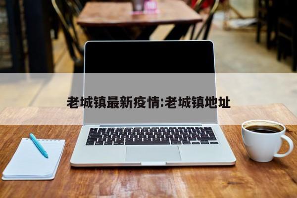 老城镇最新疫情:老城镇地址