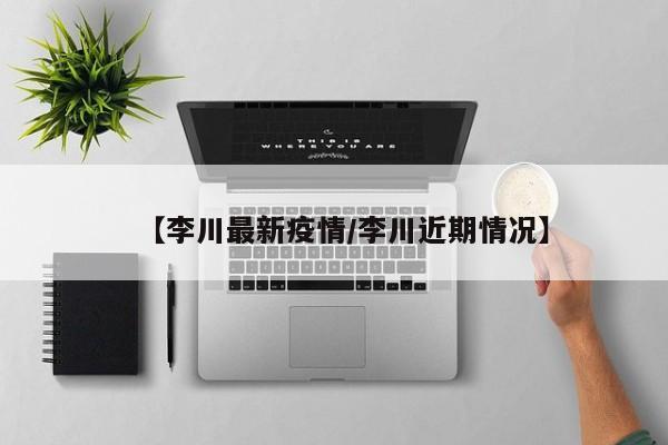 【李川最新疫情/李川近期情况】