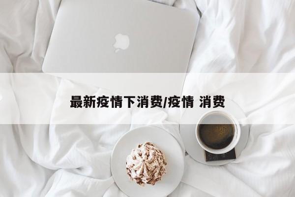 最新疫情下消费/疫情 消费
